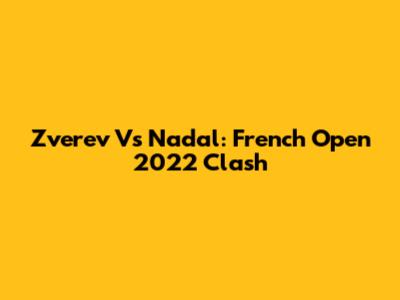 Zverev Vs Nadal: French Open 2022 Clash
